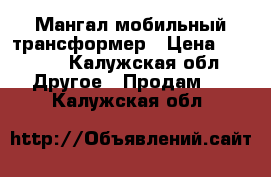 Мангал мобильный трансформер › Цена ­ 2 000 - Калужская обл. Другое » Продам   . Калужская обл.